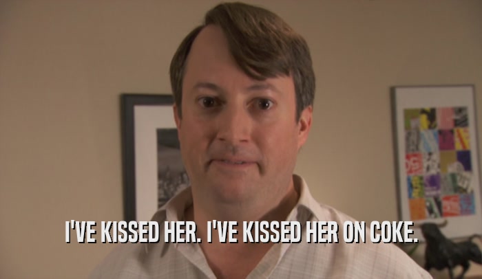 I'VE KISSED HER. I'VE KISSED HER ON COKE.
  