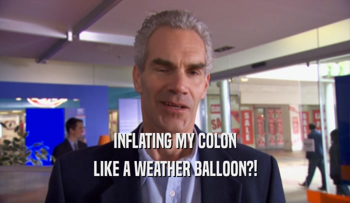 INFLATING MY COLON
 LIKE A WEATHER BALLOON?!
 
