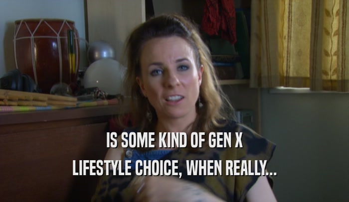 IS SOME KIND OF GEN X
 LIFESTYLE CHOICE, WHEN REALLY...
 