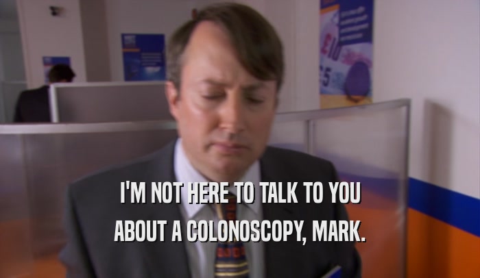 I'M NOT HERE TO TALK TO YOU ABOUT A COLONOSCOPY, MARK. 