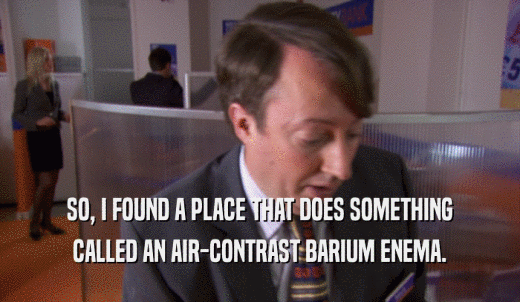 SO, I FOUND A PLACE THAT DOES SOMETHING CALLED AN AIR-CONTRAST BARIUM ENEMA. 