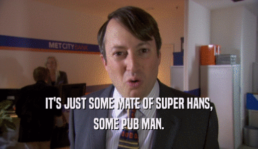 IT'S JUST SOME MATE OF SUPER HANS, SOME PUB MAN. 