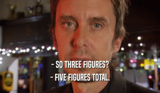 - SO THREE FIGURES? - FIVE FIGURES TOTAL. 