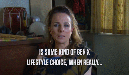 IS SOME KIND OF GEN X LIFESTYLE CHOICE, WHEN REALLY... 