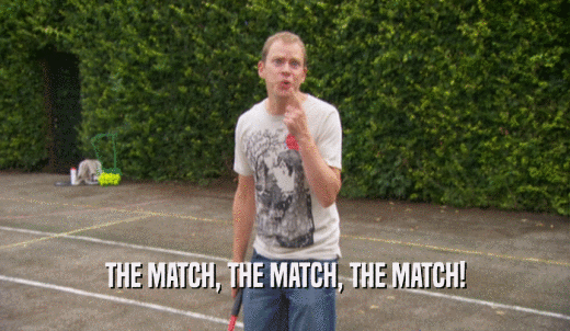 THE MATCH, THE MATCH, THE MATCH!  