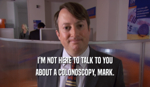 I'M NOT HERE TO TALK TO YOU ABOUT A COLONOSCOPY, MARK. 