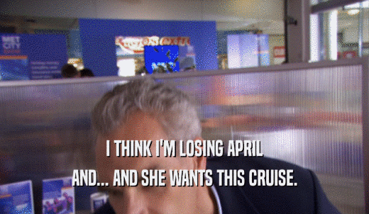 I THINK I'M LOSING APRIL AND... AND SHE WANTS THIS CRUISE. 