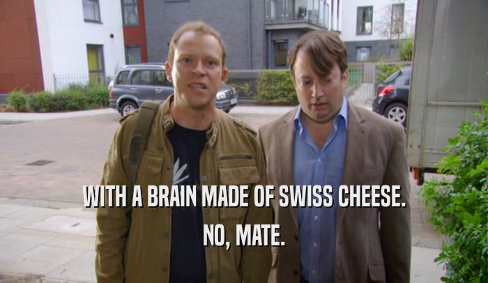 WITH A BRAIN MADE OF SWISS CHEESE. NO, MATE. 