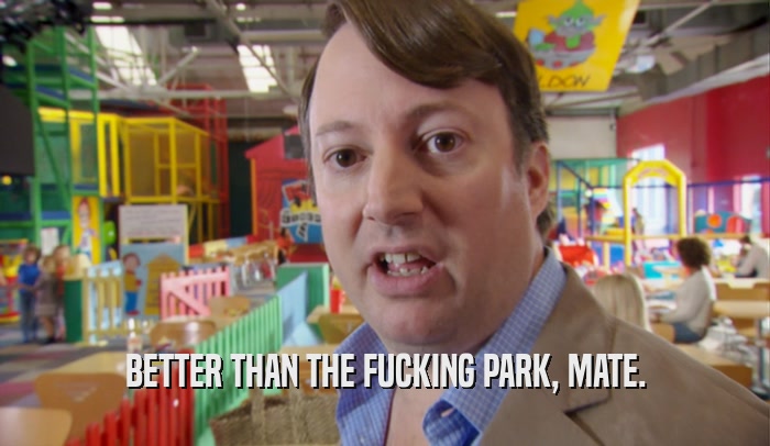 BETTER THAN THE FUCKING PARK, MATE.  