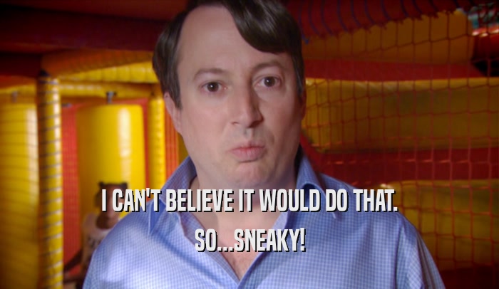 I CAN'T BELIEVE IT WOULD DO THAT. SO...SNEAKY! 