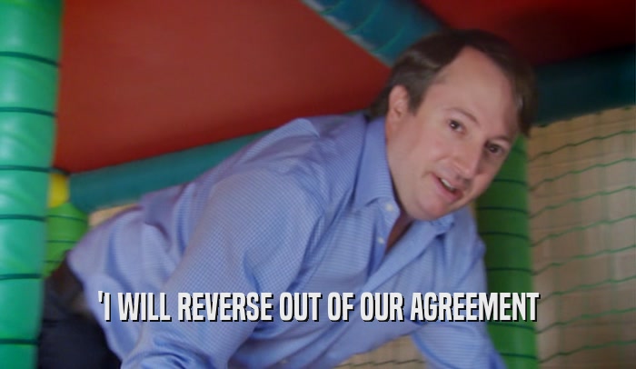'I WILL REVERSE OUT OF OUR AGREEMENT  