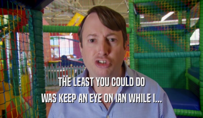 THE LEAST YOU COULD DO WAS KEEP AN EYE ON IAN WHILE I... 