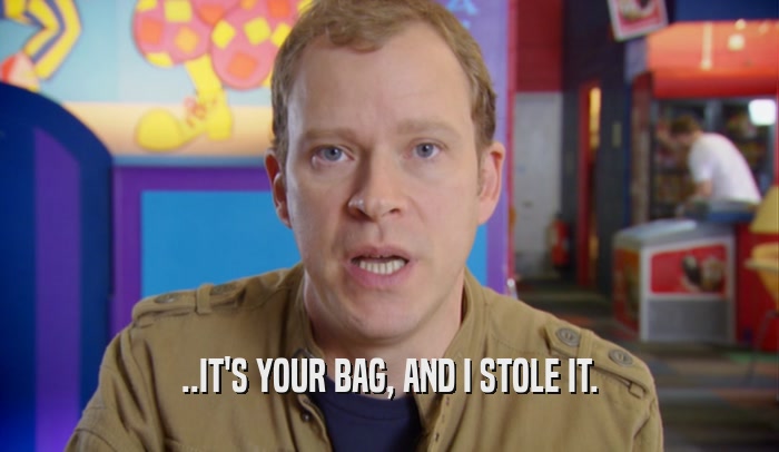 ..IT'S YOUR BAG, AND I STOLE IT.
  