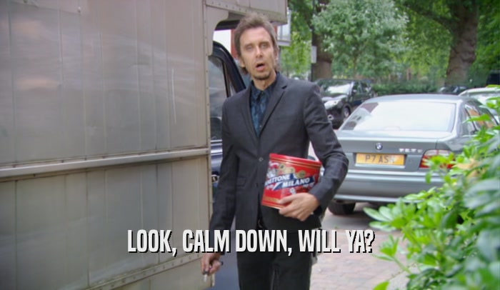 LOOK, CALM DOWN, WILL YA?  