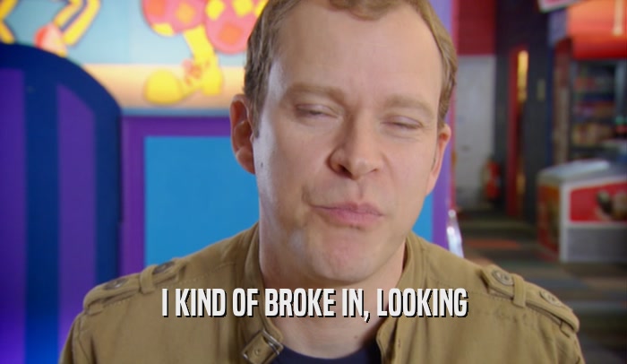 I KIND OF BROKE IN, LOOKING  