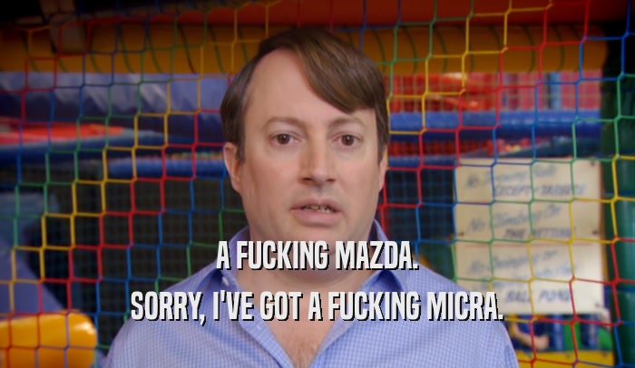 A FUCKING MAZDA. SORRY, I'VE GOT A FUCKING MICRA. 