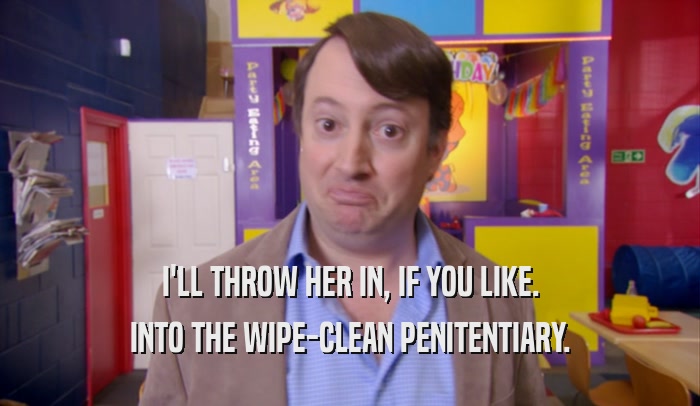 I'LL THROW HER IN, IF YOU LIKE. INTO THE WIPE-CLEAN PENITENTIARY. 