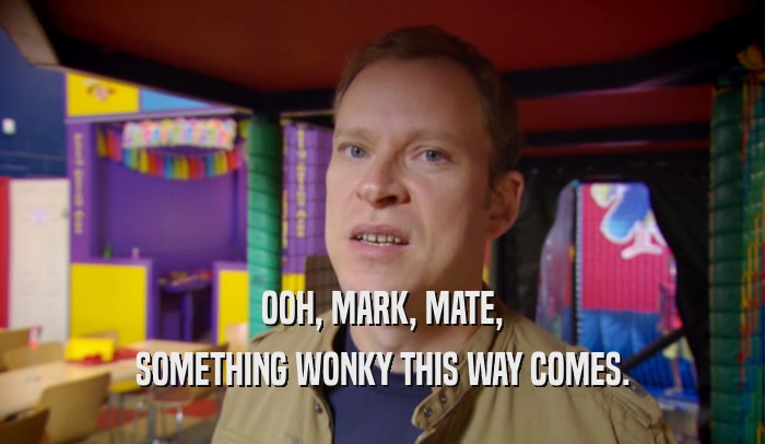 OOH, MARK, MATE, SOMETHING WONKY THIS WAY COMES. 