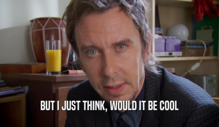 BUT I JUST THINK, WOULD IT BE COOL  