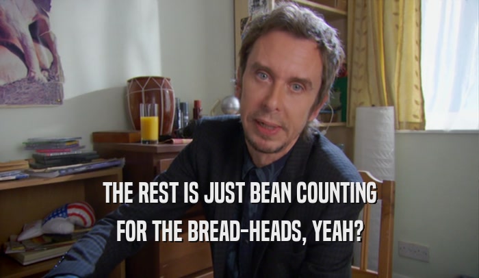 THE REST IS JUST BEAN COUNTING FOR THE BREAD-HEADS, YEAH? 