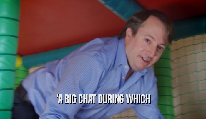 'A BIG CHAT DURING WHICH  