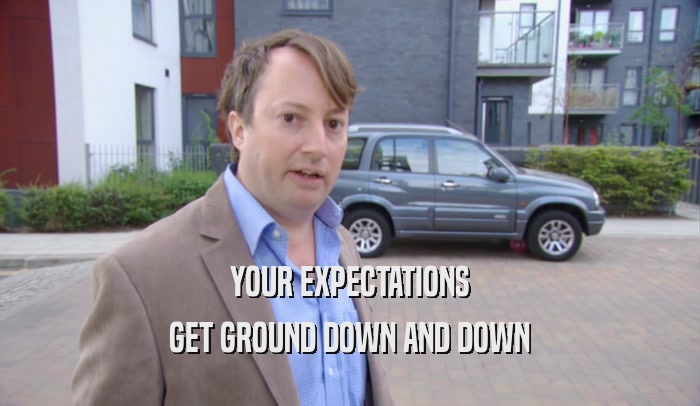 YOUR EXPECTATIONS GET GROUND DOWN AND DOWN 