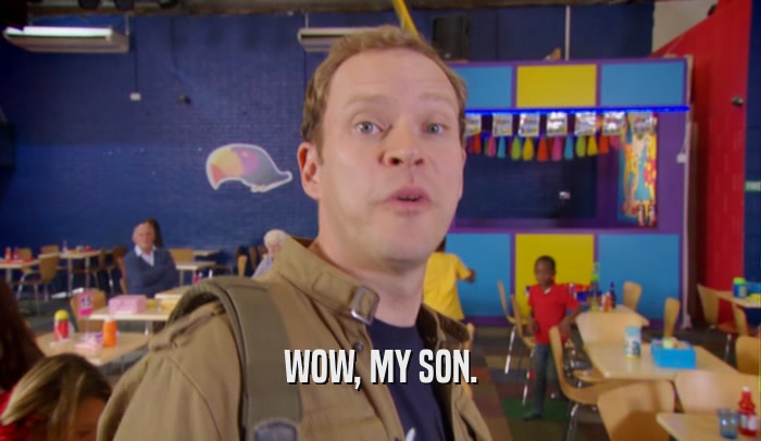 WOW, MY SON.  