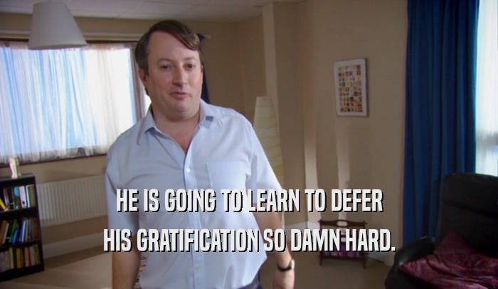 HE IS GOING TO LEARN TO DEFER HIS GRATIFICATION SO DAMN HARD. 