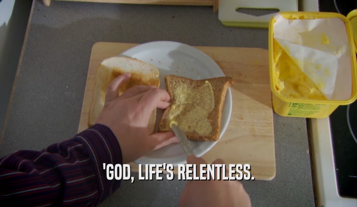'GOD, LIFE'S RELENTLESS.  