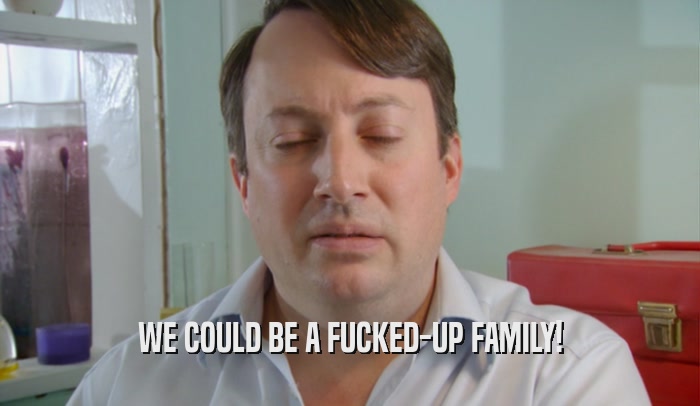 WE COULD BE A FUCKED-UP FAMILY!  