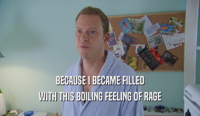 BECAUSE I BECAME FILLED WITH THIS BOILING FEELING OF RAGE 
