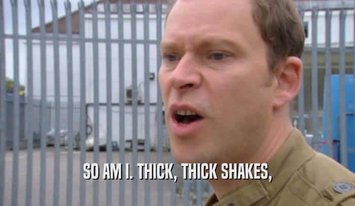 SO AM I. THICK, THICK SHAKES,  