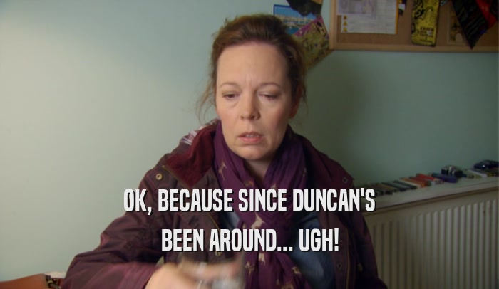 OK, BECAUSE SINCE DUNCAN'S BEEN AROUND... UGH! 