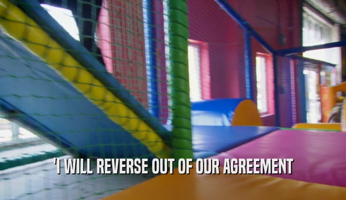'I WILL REVERSE OUT OF OUR AGREEMENT  