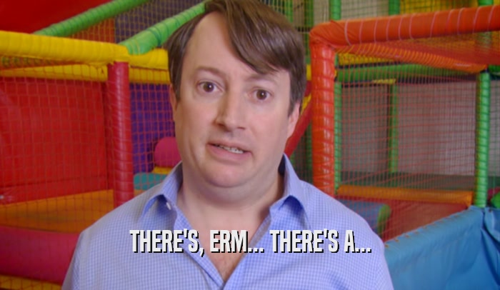 THERE'S, ERM... THERE'S A...  