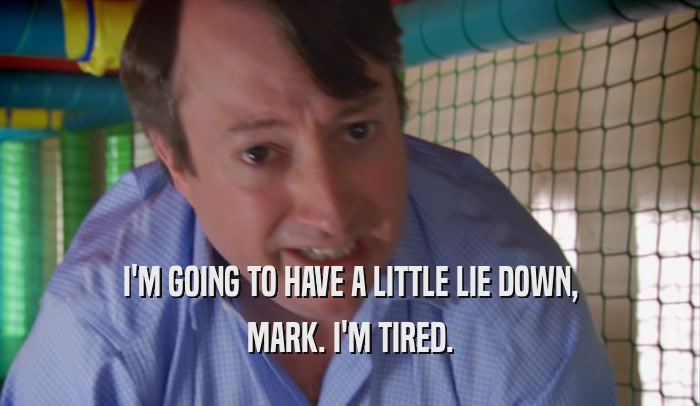 I'M GOING TO HAVE A LITTLE LIE DOWN, MARK. I'M TIRED. 
