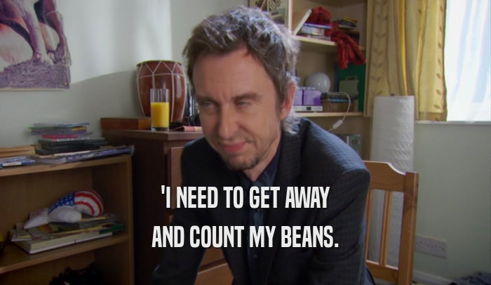 'I NEED TO GET AWAY AND COUNT MY BEANS. 