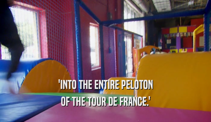 'INTO THE ENTIRE PELOTON OF THE TOUR DE FRANCE.' 