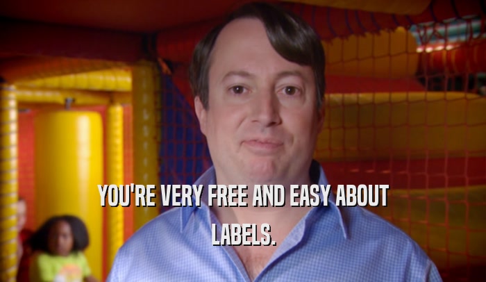 YOU'RE VERY FREE AND EASY ABOUT LABELS. 