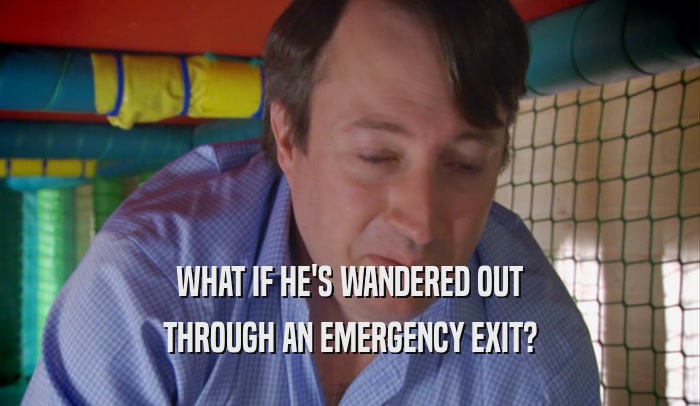 WHAT IF HE'S WANDERED OUT THROUGH AN EMERGENCY EXIT? 