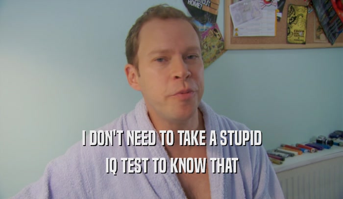 I DON'T NEED TO TAKE A STUPID IQ TEST TO KNOW THAT 