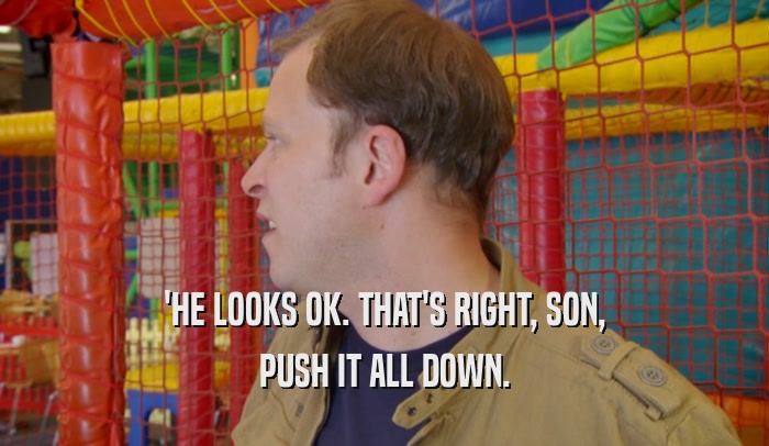 'HE LOOKS OK. THAT'S RIGHT, SON, PUSH IT ALL DOWN. 
