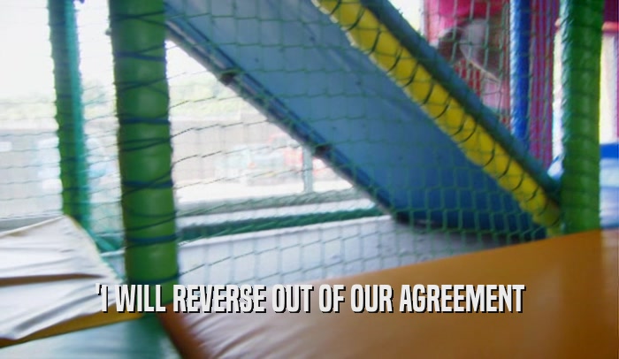 'I WILL REVERSE OUT OF OUR AGREEMENT  