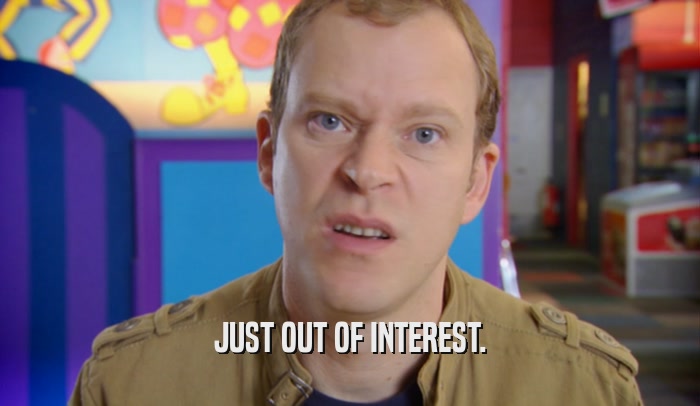 JUST OUT OF INTEREST.  