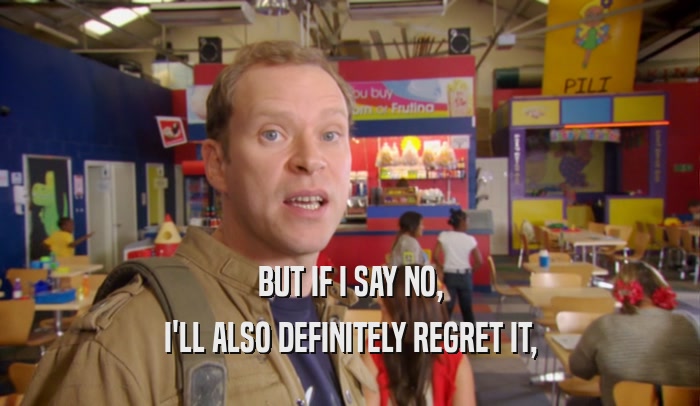 BUT IF I SAY NO, I'LL ALSO DEFINITELY REGRET IT, 
