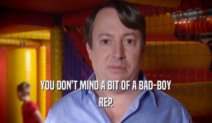 YOU DON'T MIND A BIT OF A BAD-BOY REP. 