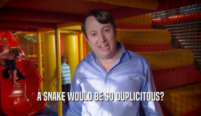 A SNAKE WOULD BE SO DUPLICITOUS?  