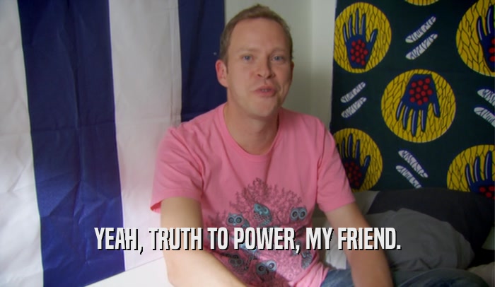 YEAH, TRUTH TO POWER, MY FRIEND.  