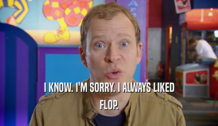 I KNOW. I'M SORRY. I ALWAYS LIKED FLOP. 