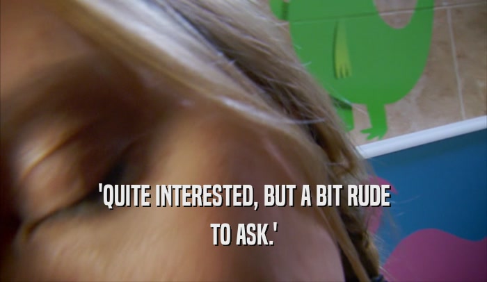 'QUITE INTERESTED, BUT A BIT RUDE TO ASK.' 